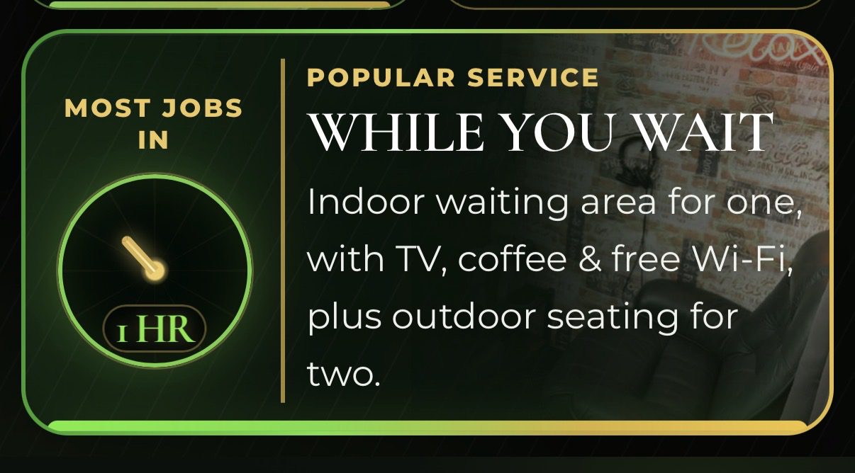 Most jobs in one hour. While you wait: indoor waiting area for one with TV, coffee and free Wi-Fi, plus outdoor seating for two.